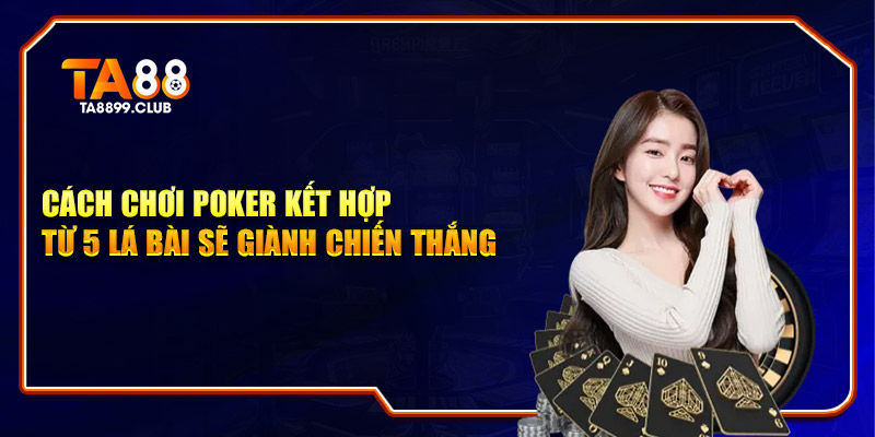 Cách chơi poker kết hợp từ 5 lá bài sẽ giành chiến thắng