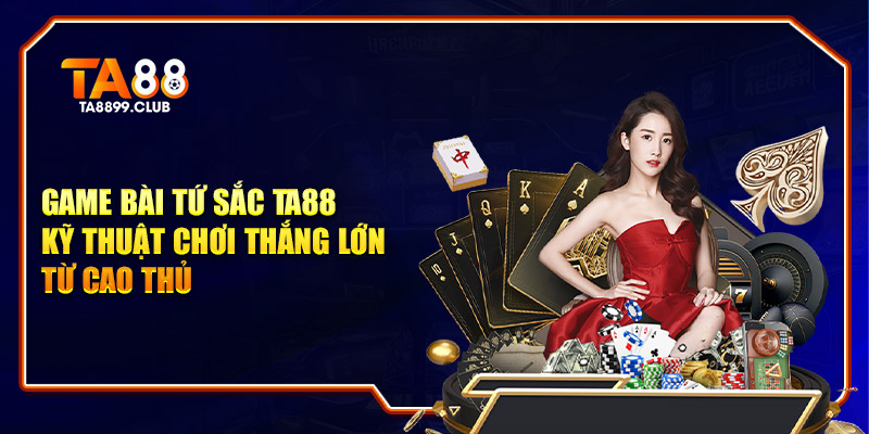 Game Bài Tứ Sắc TA88 - Kỹ Thuật Chơi Thắng Từ Cao Thủ